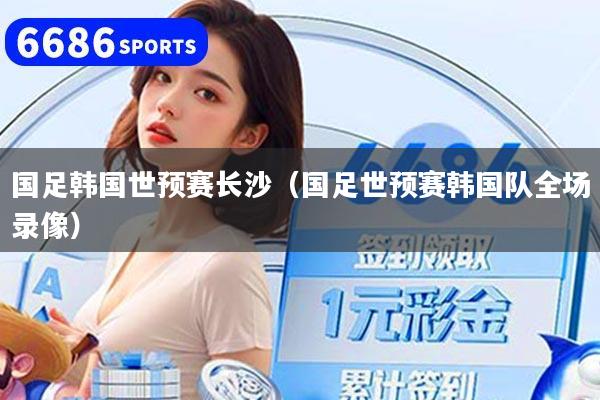 国足韩国世预赛长沙（国足世预赛韩国队全场录像）
