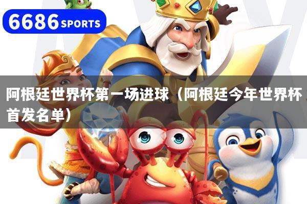 阿根廷世界杯第一场进球（阿根廷今年世界杯首发名单）