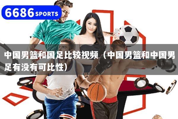 中国男篮和国足比较视频（中国男篮和中国男足有没有可比性）