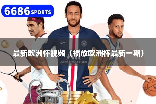 最新欧洲杯视频（播放欧洲杯最新一期）