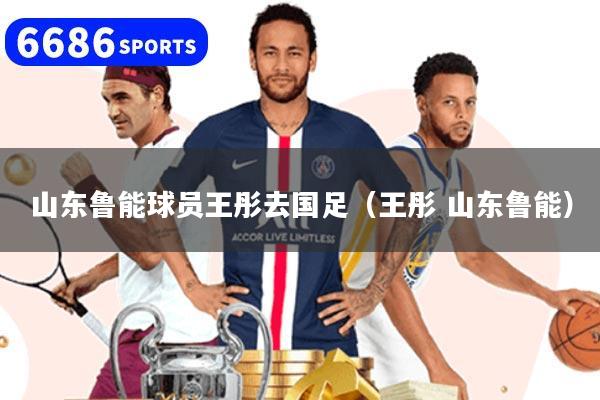 山东鲁能球员王彤去国足（王彤 山东鲁能）