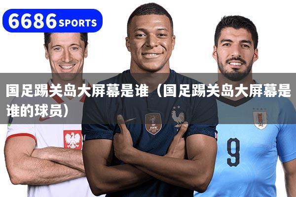 国足踢关岛大屏幕是谁（国足踢关岛大屏幕是谁的球员）