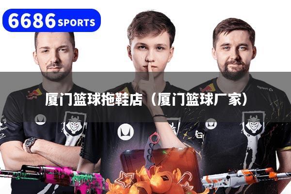 厦门篮球拖鞋店（厦门篮球厂家）