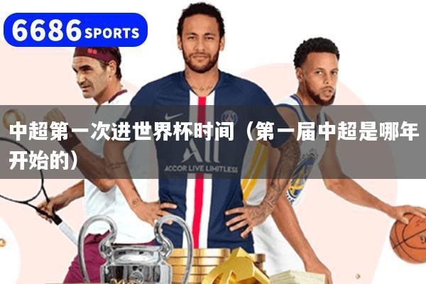 中超第一次进世界杯时间（第一届中超是哪年开始的）