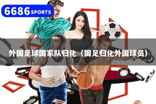 外国足球国家队归化（国足归化外国球员）