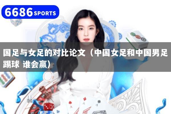 国足与女足的对比论文（中国女足和中国男足踢球 谁会赢）