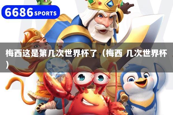 梅西这是第几次世界杯了（梅西 几次世界杯）