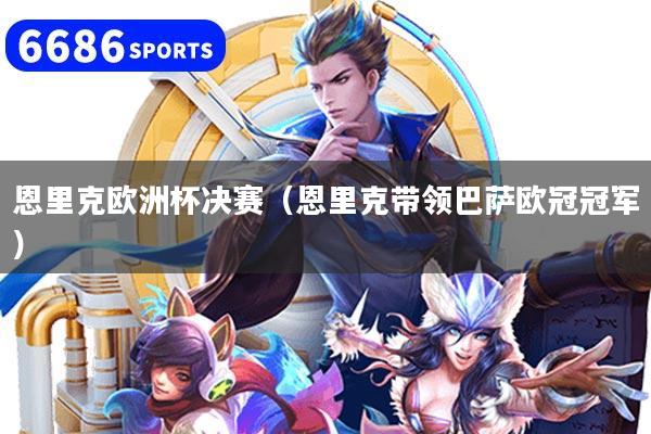 恩里克欧洲杯决赛(恩里克带领巴萨欧冠冠军)